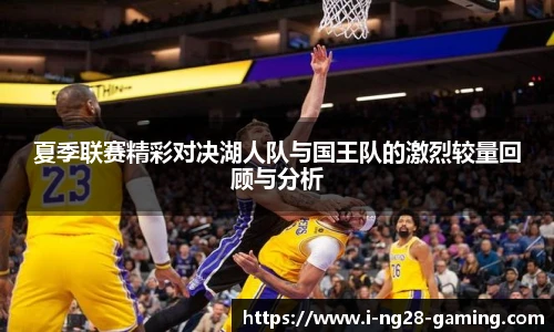 夏季联赛精彩对决湖人队与国王队的激烈较量回顾与分析
