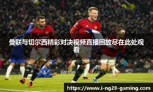 曼联与切尔西精彩对决视频直播回放尽在此处观看