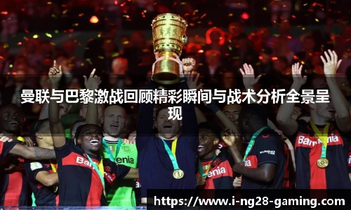 曼联与巴黎激战回顾精彩瞬间与战术分析全景呈现