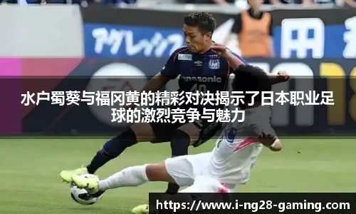 水户蜀葵与福冈黄的精彩对决揭示了日本职业足球的激烈竞争与魅力