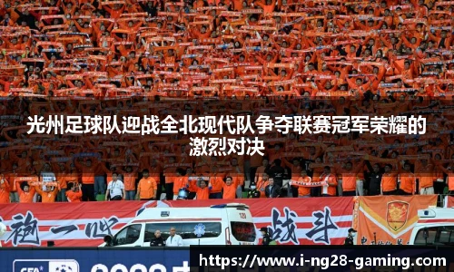 光州足球队迎战全北现代队争夺联赛冠军荣耀的激烈对决