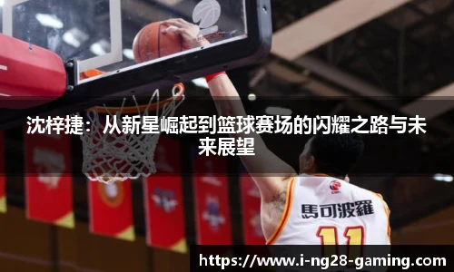 沈梓捷：从新星崛起到篮球赛场的闪耀之路与未来展望