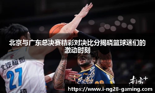 北京与广东总决赛精彩对决比分揭晓篮球迷们的激动时刻