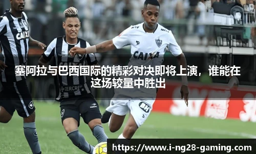塞阿拉与巴西国际的精彩对决即将上演，谁能在这场较量中胜出