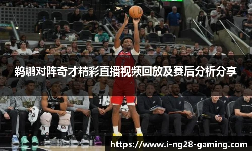 鹈鹕对阵奇才精彩直播视频回放及赛后分析分享